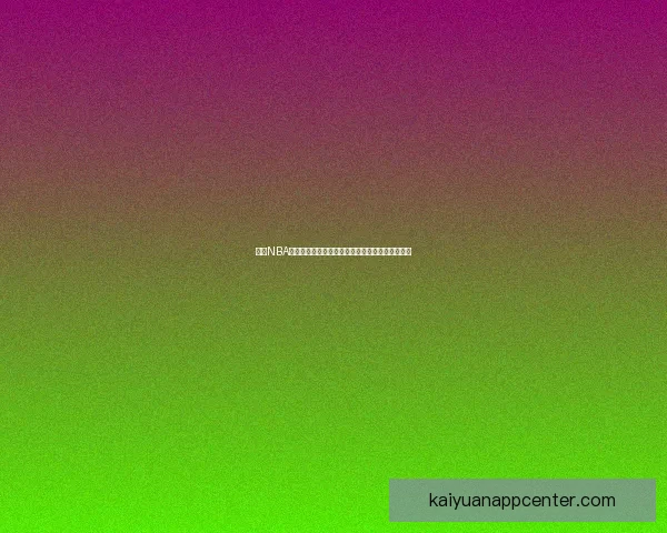 开元NBA直播全程高清赛事解说互动体验尽享篮球激情盛宴