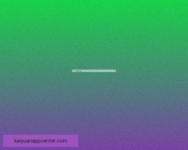 开元NBA直播全程高清赛事解说互动体验尽享篮球激情盛宴